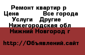 Ремонт квартир р › Цена ­ 2 000 - Все города Услуги » Другие   . Нижегородская обл.,Нижний Новгород г.